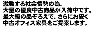 大量買取と大量在庫のため、業界きっての値下げ断行中！！中古オフィス家具をさらにおやすくご提案いたします。