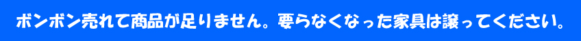 ボンボン売れて商品が足りません。要らなくなった家具は譲ってください。