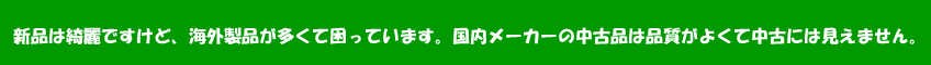 新品商品は綺麗ですけど、海外製品が多くて困っています。国内メーカーの中古品は品質がよくて中古には見えません。