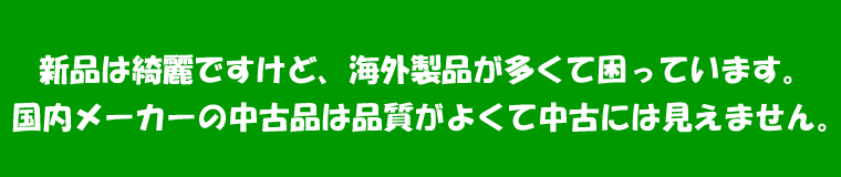 新品商品は綺麗ですけど、海外製品が多くて困っています。国内メーカーの中古品は品質がよくて中古には見えません。