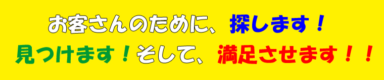 お客さんの為に、探します!見つけます!そして、満足させます!!
