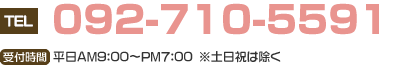 092-710-5591｜受付時間：平日AM9:00～PM7:00※土日祝は除く