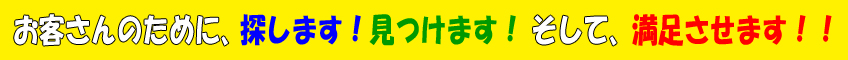 お客さんの為に、探します!見つけます!そして、満足させます!!