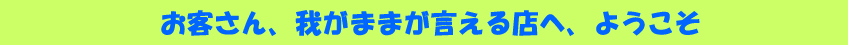 お客さん、我がままを言える店へ、ようこそ