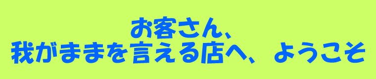 お客さん、我がままを言える店へ、ようこそ