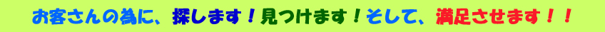 お客さんの為に、探します！見つけます！そして、満足させます！！
