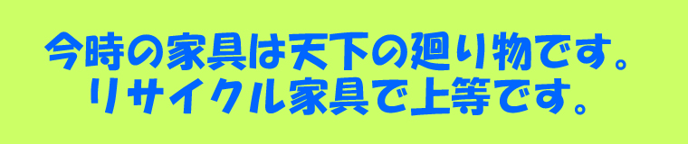 今時の家具は天下の廻り物です。リサイクル家具で上等です。