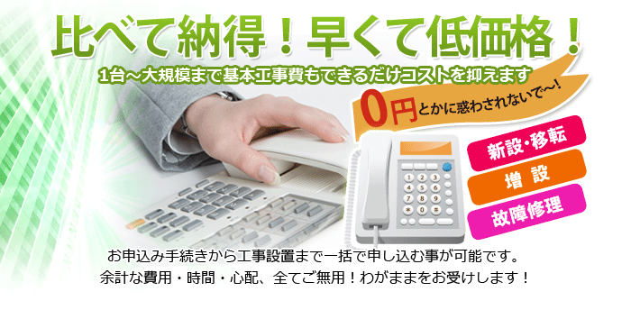 比べて納得！早くて低価格！１地台から大規模じゃで基本工事費もできるだけコストを抑えます　お申込み手続きから工事設置まで一括で申し込む事が可能です。余計な費用・時間・心配、全てご無用！わがままをお受けします！