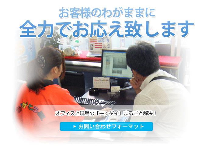 お客様のわがままに
全力でお応え致します　オフィスと現場の「モンダイ」まるごと解決！