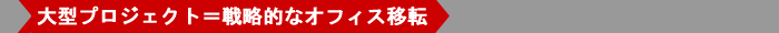 大型プロジェクト＝戦略的なオフィス移転